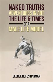 Naked Truths: Adventures in Art : The Life & Times of a Male Life Model cover image
