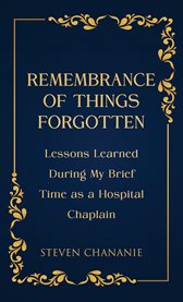 Remembrance of Things Forgotten : Lessons Learned During My Brief Time As A Hospital Chaplain cover image