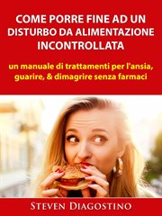 Come Porre Fine ad un Disturbo da Alimentazione Incontrollata : Un Manuale Di Trattamenti Per L'ansia, Guarire, & Dimagrire Senza Farmaci cover image