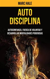 Auto-disciplina. Autoconfianza, Fuerza De Voluntad Y Desarrollar Mentalidades Poderosas cover image