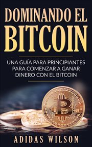 Dominando el bitcoin. Una guía para principiantes para comenzar a ganar dinero con el Bitcoin cover image