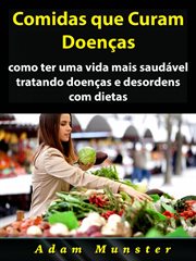 Comidas que Curam Doenças : Como Ter Uma Vida Mais Saudável Tratando Doenças E Desordens Com Dietas cover image