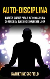 Auto-Disciplina: Hábitos Diários Para a Auto-disciplina Do Mais Bem Sucedido E Influente Líder cover image