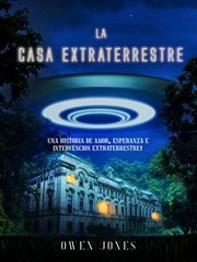 La casa extraterrestre. Una historia de amor, esperanza e intervención extraterrestre cover image