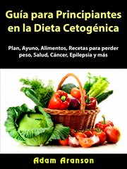 Guía para principiantes en la dieta cetogénica. Plan, Ayuno, Alimentos, Recetas para perder peso, Salud, Cáncer, Epilepsia y más cover image