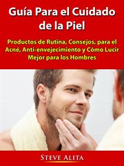 Guía para el cuidado de la piel. Productos de Rutina, Consejos, para el Acné, Anti-envejecimiento y Cómo Lucir Mejor para los Hombres cover image