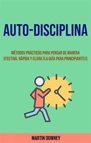 Auto-disciplina. Métodos Prácticos Para Pensar De Manera Efectiva, Rápida Y Clara (La Guía Para P cover image