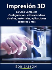 Impresión 3d. La Guía Completa: Configuración, software, ideas, diseños, materiales, aplicaciones, consejos y más cover image