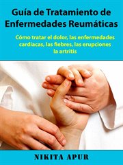 Guía de tratamiento de enfermedades reumáticas. Cómo tratar el dolor, las enfermedades cardíacas, las fiebres, las erupciones, la artritis cover image