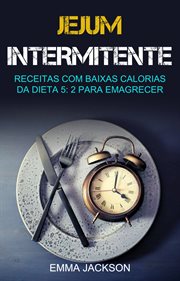 Jejum Intermitente: Receitas Com Baixas Calorias Da Dieta 5: 2 Para Emagrecer : Receitas Com Baixas Calorias Para Dietas 5:2 Para Emagrecer cover image