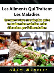 Les aliments qui traitent les maladies. Comment vivre une vie plus saine en traitant les maladies et les désordres par l'alimentation cover image