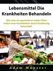 Lebensmittel Die Krankheiten Behandeln : Wie Man Ein Gesünderes Leben Führt, Indem Man Krankheiten Durch Ernährung Behandelt cover image