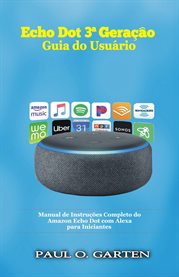 Echo Dot 3ª Geração - Guia do Usuário : Manual De Instruções Completo Do Amazon Echo Dot Com Alexa Para Iniciantes cover image
