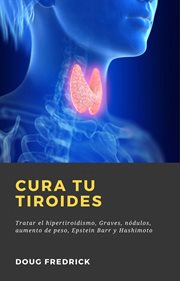 Cura tu tiroides. Tratar el hipertiroidismo, Graves, nódulos, aumento de peso, Epstein Barr y Hashimoto cover image