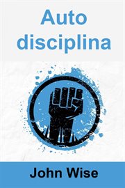 Autodisciplina : Come Costruire Una Mente Imbattibile E Avere Successo Nella Vita In 3 Settimane cover image