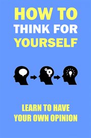 How to think for yourself. Learn to have your own opinion cover image