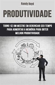 Produtividade: Torne-Se UM Mestre Em Gerenciar Seu Tempo Para Aumentar a Memória Para Obter : Torne-se Um Mestre Em Gerir O Seu Tempo Para Aumentar A Memória E Obter Melhor Produtividade cover image