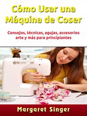 Cómo usar una máquina de coser. Consejos, técnicas, agujas, accesorios, arte y más para principiantes cover image