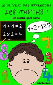 Je ne veux pas apprendre les maths !. Livre pour enfants à partir de 6 - 7 ans. Les maths, quel ennui ! cover image
