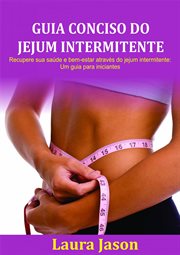 Guia Conciso Do Jejum Intermitente : Recupere Sua Saúde E Bem-estar Através Do Jejum Intermitente: Um Guia Para Iniciantes cover image