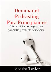 Dominar el podcasting para principiantes. Cómo iniciar un negocio de podcasting rentable desde casa cover image