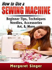 How to Use a Sewing Machine : Tips For Beginners, Techniques, Needles, Accessories, Art, And More cover image