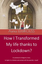 How i transformed my life thanks to lockdown. 21 practices to change my vision, to higher my vibration and connect with the essential...myself cover image