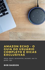 Amazon Echo - O Guia do Usuário Completo e Dicas Exclusivas : Alexa, Music, Accessories, Account, Aux In, Guide, Tips cover image