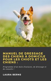 Manuel de dressage des chiens à domicile pour les chiots et les chiens :. Programme d'un mois d'astuces, de dressage et de conseils ! cover image