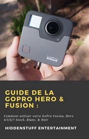 Guide de la gopro hero & fusion :. Comment utiliser votre GoPro Fusion, Hero 4/5/6/7 Stock, Blanc, & Noir cover image