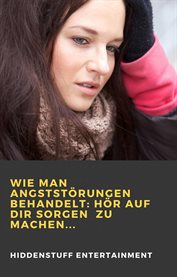 Wie man Angststörungen behandelt: Hör auf dir Sorgen zu machen cover image