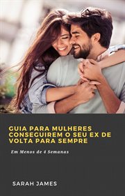 Guia para Mulheres Conseguirem o seu Ex de Volta para Sempre : Em Menos De 4 Semanas cover image