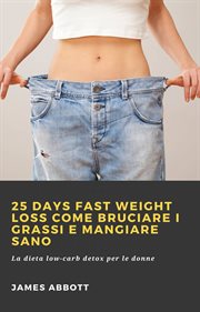 25 Days Fast Weight Loss Come bruciare i grassi e mangiare sano : La Dieta Low-carb Detox Per Le Donne cover image