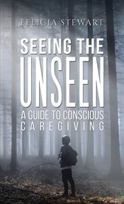 Seeing the Unseen : A Guide to Conscious Caregiving cover image