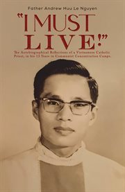 I Must Live! : The Autobiographical Reflections of a Vietnamese Catholic Priest, in his 13 Years in Communist Conce cover image