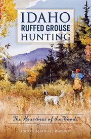 Idaho ruffed grouse hunting : the heartbeat of the woods cover image