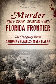 Murder on the florida frontier. The True Story behind Sanford's Headless Miser Legend cover image