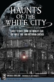 Haunts of the white city. Ghost Stories from the World's Fair, the Great Fire and Victorian Chicago cover image