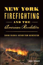 NEW YORK FIREFIGHTING & THE AMERICAN REVOLUTION : saving colonial gotham from incineration cover image
