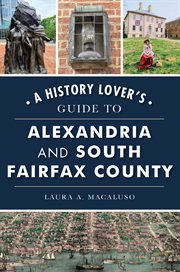 A history lover's guide to Alexandria and South Fairfax County / Laura A. Macaluso cover image