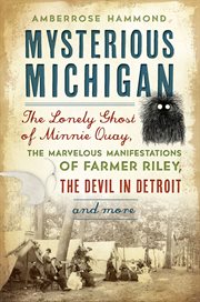 Mysterious Michigan : the lonely ghost of Minnie Quay, the marvelous manifestations of farmer Riley, the devil in Detroit and more cover image