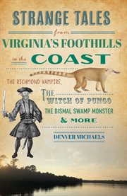 Strange Tales From Virginia's Foothills to the Coast : The Richmond Vampire, the Witch of Pungo, the Dismal Swamp Monster & More cover image
