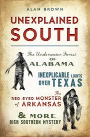Unexplained South : The Underwater Forest of Alabama, Inexplicable Lights Over Texas, the Red-Eyed Monster of Arkansas & cover image