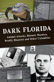 Dark Florida : Animal Attacks, Historic Murders, Deadly Disasters and Other Calamities cover image
