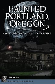 HAUNTED PORTLAND, OREGON : ghost hunting in the city of roses cover image