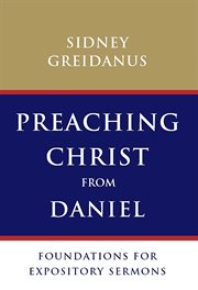Preaching Christ from Daniel : foundations for expository sermons cover image