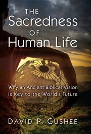 The sacredness of human life : why an ancient Biblical vision is key to the world's future cover image