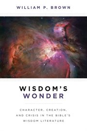 Wisdom's wonder : character, creation, and crisis in the Bible's wisdom literature cover image