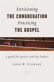 Envisioning the congregation, practicing the gospel : a guide for pastors and lay leaders cover image