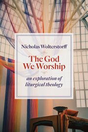 The God we worship : an exploration of liturgical theology cover image
